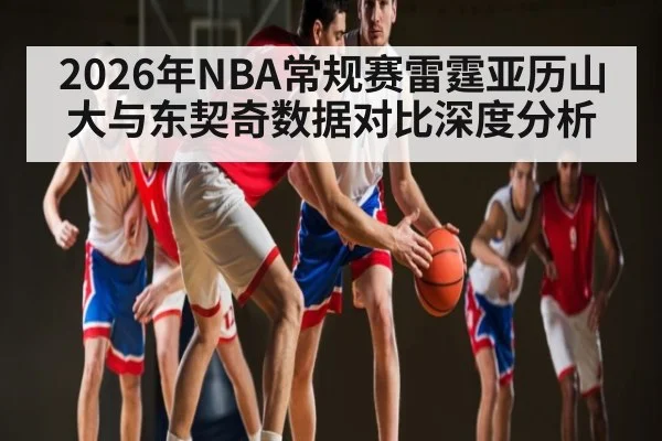 2026年NBA常规赛雷霆亚历山大与东契奇数据对比深度分析