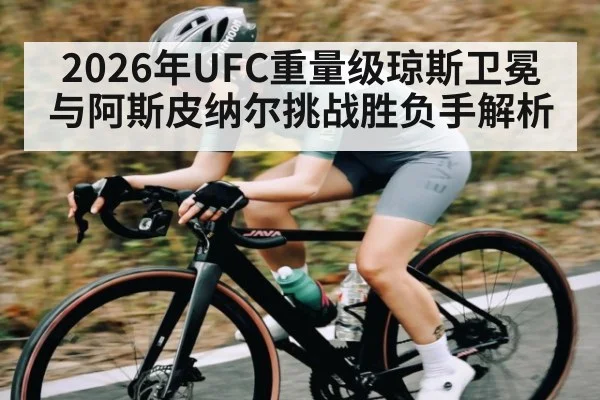 2026年UFC重量级琼斯卫冕与阿斯皮纳尔挑战胜负手解析